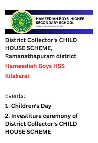 District Collector's CHILD
HOUSE SCHEME,
Ramanathapuram district
Hameediah Boys HSS
Kilakarai
Events:
1. Children's Day
2. Investiture ceremony of
District Collector's CHILD
HOUSE SCHEME
 