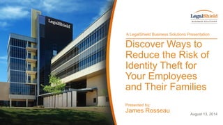1
August 13, 2014
Discover Ways to
Reduce the Risk of
Identity Theft for
Your Employees
and Their Families
Presented by:
James Rosseau
A LegalShield Business Solutions Presentation
 