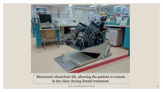 by Dr. Zainab Mohammed Al-Tawili 33
Motorized wheelchair lift, allowing the patient to remain
in the chair during dental treatment.
 