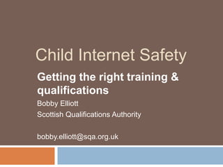 Child Internet Safety Getting the right training & qualifications Bobby Elliott Scottish Qualifications Authority bobby.elliott@sqa.org.uk 
