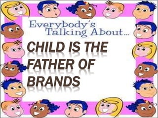 CHILD IS THE 
FATHER OF 
BRANDS 
 