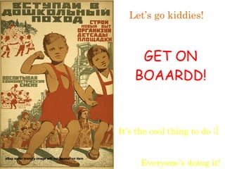 GET ON BOAARDD! Let’s go kiddies!  It’s the cool thing to do ;] Everyone’s doing it! 