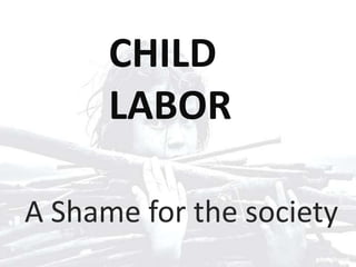 CHILD
      LABOR

A Shame for the society
 