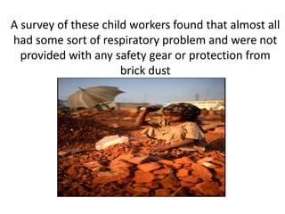 A survey of these child workers found that almost all
had some sort of respiratory problem and were not
  provided with any safety gear or protection from
                      brick dust
 