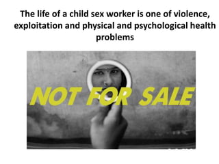 The life of a child sex worker is one of violence,
exploitation and physical and psychological health
                      problems
 