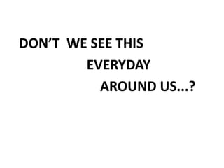 DON’T WE SEE THIS
        EVERYDAY
          AROUND US...?
 