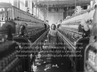 Child Labor
The concept of child labor: It is the subordination
of the child to work without reaching the legal age
of employment, where the child is a minor and
preparer is to work psychologically and physically.
 