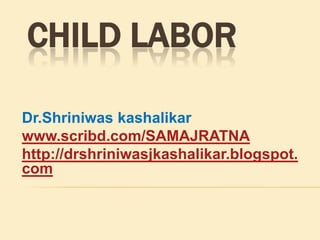 Child labor Dr.Shriniwaskashalikar www.scribd.com/SAMAJRATNA http://drshriniwasjkashalikar.blogspot.com 