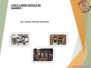 CHILD LABOR SHOULD BE
BANNED !
By: Ammal Ahmed Hammed
Copyright © 2015
 