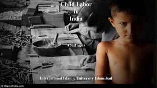 Child Labor
in
India
Abad Agha
International Islamic University Islamabad
 