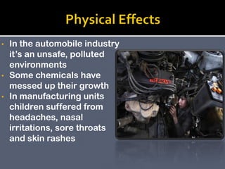In the automobile industry
it’s an unsafe, polluted
environments
• Some chemicals have
messed up their growth
• In manufacturing units
children suffered from
headaches, nasal
irritations, sore throats
and skin rashes
•

 