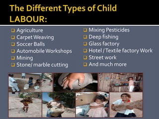 Agriculture
 Carpet Weaving
 Soccer Balls
 Automobile Workshops
 Mining
 Stone/ marble cutting


Mixing Pesticides
 Deep fishing
 Glass factory
 Hotel / Textile factory Work
 Street work
 And much more


 