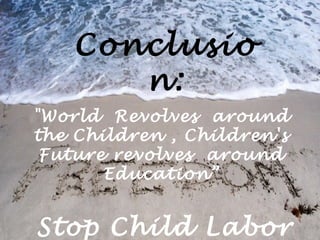 Conclusio
       n:
"World Revolves around
the Children , Children's
 Future revolves around
       Education”


Stop Child Labor
 