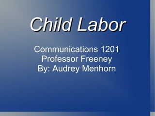 Child Labor Communications 1201 Professor Freeney By: Audrey Menhorn 