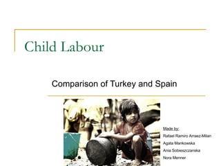 Child Labo u r Comparison of Turkey and Spain Made by: Rafael Ramiro Arraez-Milan Agata Mankowska Ania Sobieszczanska Nora Menner 