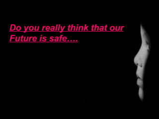 Do you really think that our
Future is safe….
 