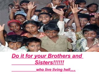 Do it for your Brothers and
          Sisters!!!!!!
           who live living hell…
 
