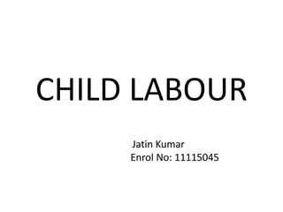 CHILD LABOUR
Jatin Kumar
Enrol No: 11115045
 