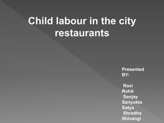 Child labour in the city
restaurants
Presented
BY:
Ravi
Rohit
Sanjay
Sanyukta
Satya
Shradha
Shivangi
 