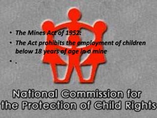 • The Mines Act of 1952:
• The Act prohibits the employment of children
below 18 years of age in a mine
• .
 