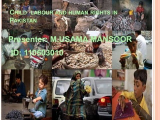 CHILD LABOUR AND HUMAN RIGHTS IN
PAKISTAN
Presenter: M.USAMA MANSOOR
ID: 110603010
 