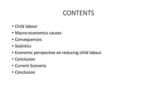 CONTENTS
• Child labour
• Macro-economics causes
• Consequences
• Statistics
• Economic perspective on reducing child labour
• Conclusion
• Current Scenario
• Conclusion
 