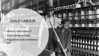 CHILD LABOUR
• What is child labour?
• Child labour in India.
• Regulation and prohibition
act.
 