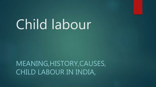 Child labour
MEANING,HISTORY,CAUSES,
CHILD LABOUR IN INDIA,
 