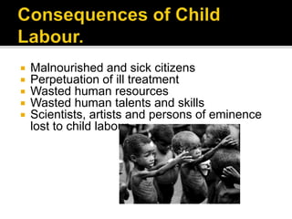 Malnourished and sick citizens
 Perpetuation of ill treatment
 Wasted human resources
 Wasted human talents and skills
 Scientists, artists and persons of eminence
lost to child labour
 