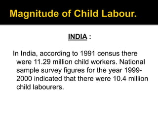 INDIA :
In India, according to 1991 census there
were 11.29 million child workers. National
sample survey figures for the year 1999-
2000 indicated that there were 10.4 million
child labourers.
 