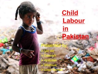 Child
Labour
in
Pakistan
Presented by:
Ijaz iaz
Daanish
Abdullah
Shahwal
Uzair Ahmad
 
