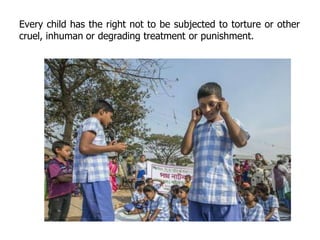 Every child has the right not to be subjected to torture or other
cruel, inhuman or degrading treatment or punishment.
 