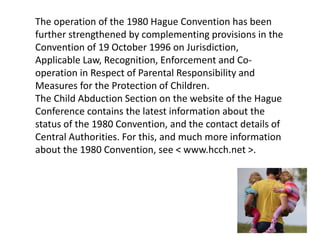 The operation of the 1980 Hague Convention has been
further strengthened by complementing provisions in the
Convention of ...