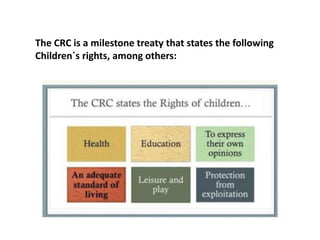 The CRC is a milestone treaty that states the following
Children´s rights, among others:
 