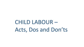 CHILD LABOUR –
Acts, Dos and Don’ts
 