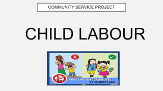 COMMUNITY SERVICE PROJECT
CHILD LABOUR
 