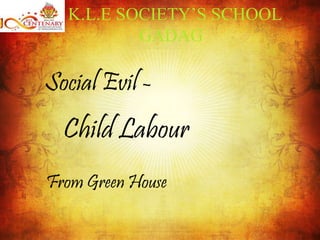 Social Evil -
Child Labour
From Green House
K.L.E SOCIETY’S SCHOOL
GADAG
 