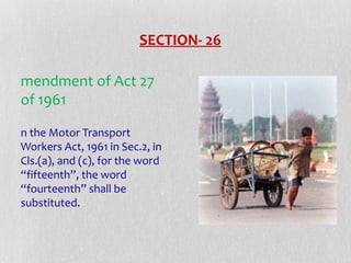 SECTION- 26
mendment of Act 27
of 1961
n the Motor Transport
Workers Act, 1961 in Sec.2, in
Cls.(a), and (c), for the word
“fifteenth”, the word
“fourteenth” shall be
substituted.

 