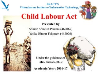 Shinde Somesh Panchu (462067)
Yedke Bharat Tukaram (462076)
Child Labour Act
Under the guidance of
Mrs. Purva S. Bhise
Academic Year: 2016-17
BRACT’S
Vishwakarma Institute of Information Technology, Pune
Presented by
1
 