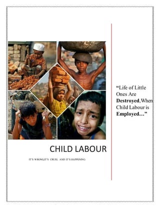 CHILD LABOUR
IT’S WRONG,IT’S CRUEL AND IT’S HAPPENING
“Life of Little
Ones Are
Destroyed,When
Child Labour is
Employed…”
 