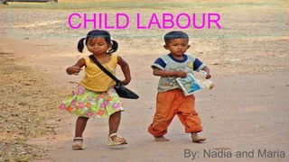CHILD LABOUR
By: Nadia and Maria
 
