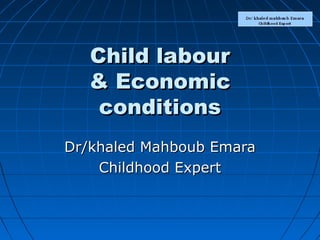 Child labourChild labour
&& EconomicEconomic
conditionsconditions
Dr/khaled Mahboub EmaraDr/khaled Mahboub Emara
Childhood ExpertChildhood Expert
 