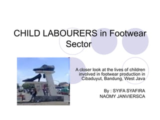CHILD LABOURERS in Footwear Sector   A closer look at the lives of children involved in footwear production in Cibaduyut, Bandung, West Java By : SYIFA SYAFIRA NAOMY JANVIERSCA 