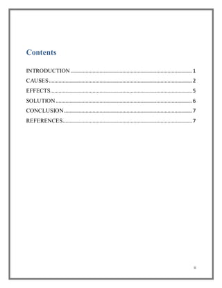 ii
Contents
INTRODUCTION .........................................................................................1
CAUSES.........................................................................................................2
EFFECTS........................................................................................................5
SOLUTION....................................................................................................6
CONCLUSION..............................................................................................7
REFERENCES...............................................................................................7
 