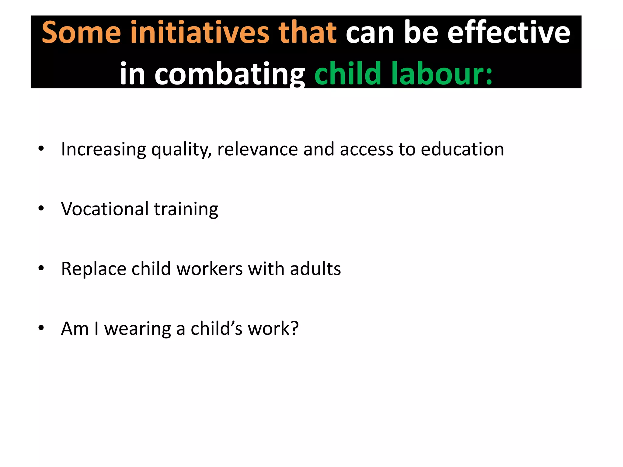Some initiatives that can be effective
    in combating child labour:

• Increasing quality, relevance and access to education

• Vocational training

• Replace child workers with adults

• Am I wearing a child’s work?
 