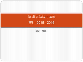 बाल श्रम
हिन्दी परियोजना कायय
सत्र – 2015 - 2016
 