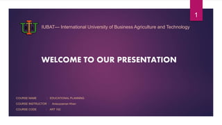 IUBAT— International University of Business Agriculture and Technology
WELCOME TO OUR PRESENTATION
COURSE NAME : EDUCATIONAL PLANNING
COURSE INSTRUCTOR : Anisuzzaman Khan
COURSE CODE : ART 102
1
 