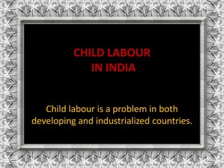 CHILD LABOUR 
IN INDIA 
Child labour is a problem in both 
developing and industrialized countries. 
 