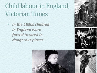 Child labour in England,
Victorian Times
• In the 1830s children
in England were
forced to work in
dangerous places.
 