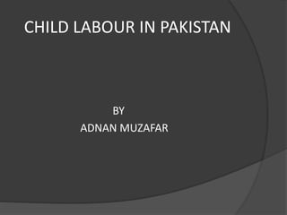 CHILD LABOUR IN PAKISTAN
BY
ADNAN MUZAFAR
 
